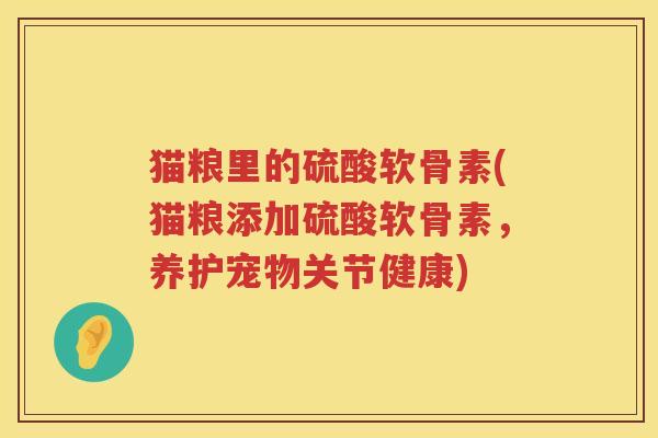 猫粮里的硫酸软骨素(猫粮添加硫酸软骨素,养护宠物关节健康) 猫粮里的硫酸软骨素(猫粮添加硫酸软骨素,养护宠物关节健康)