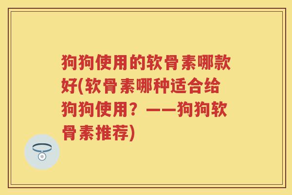 狗狗使用的软骨素哪款好(软骨素哪种适合给狗狗使用？——狗狗软骨素推荐)