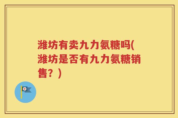 潍坊有卖九力氨糖吗(潍坊是否有九力氨糖销售?) 潍坊有卖九力氨糖吗(潍坊是否有九力氨糖销售?)