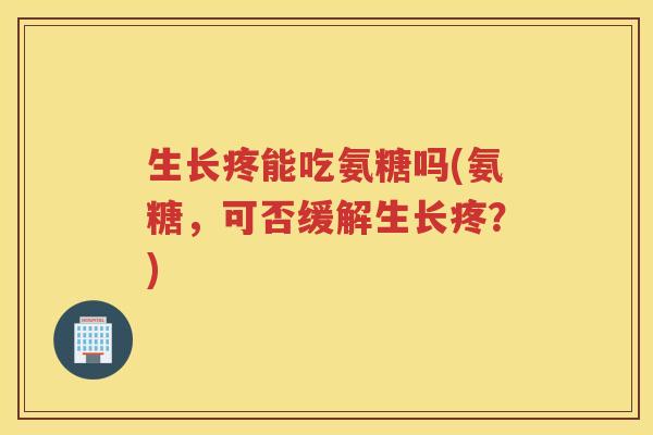 生长疼能吃氨糖吗(氨糖,可否缓解生长疼?) 生长疼能吃氨糖吗(氨糖,可否缓解生长疼?)