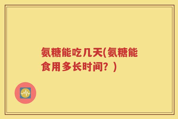 氨糖能吃几天(氨糖能食用多长时间？)