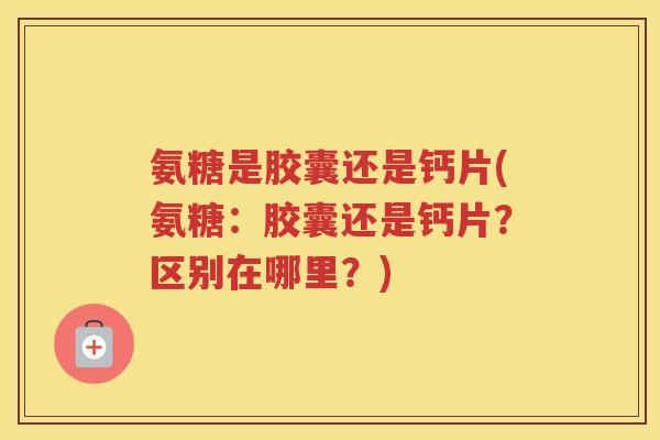 氨糖是胶囊还是钙片(氨糖:胶囊还是钙片?区别在哪里?) 氨糖是胶囊还是钙片(氨糖:胶囊还是钙片?区别在哪里?)