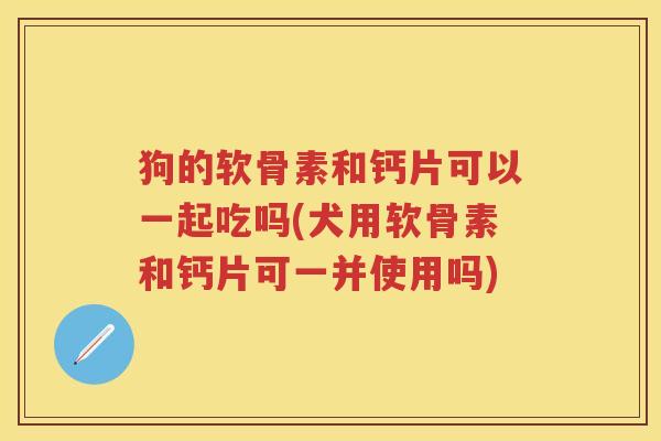 狗的软骨素和钙片可以一起吃吗(犬用软骨素和钙片可一并使用吗) 狗的软骨素和钙片可以一起吃吗(犬用软骨素和钙片可一并使用吗)