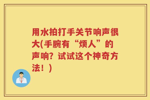 用水拍打手关节响声很大(手腕有“烦人”的声响?试试这个神奇方法!) 用水拍打手关节响声很大(手腕有“烦人”的声响?试试这个神奇方法!)