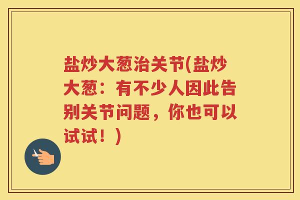 盐炒大葱关节(盐炒大葱:有不少人因此告别关节问题,你也可以试试!) 盐炒大葱关节(盐炒大葱:有不少人因此告别关节问题,你也可以试试!)