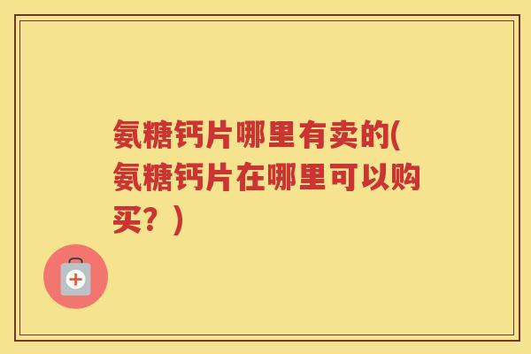 氨糖钙片哪里有卖的(氨糖钙片在哪里可以购买?) 氨糖钙片哪里有卖的(氨糖钙片在哪里可以购买?)