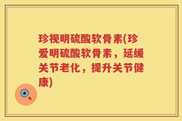 珍视明硫酸软骨素(珍爱明硫酸软骨素,延缓关节老化,提升关节健康) 珍视明硫酸软骨素(珍爱明硫酸软骨素,延缓关节老化,提升关节健康)