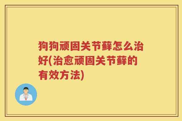 狗狗顽固关节藓怎么好(愈顽固关节藓的有效方法)