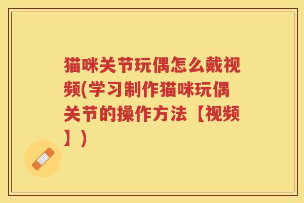 猫咪关节玩偶怎么戴视频(学习制作猫咪玩偶关节的操作方法【视频】) 猫咪关节玩偶怎么戴视频(学习制作猫咪玩偶关节的操作方法【视频】)