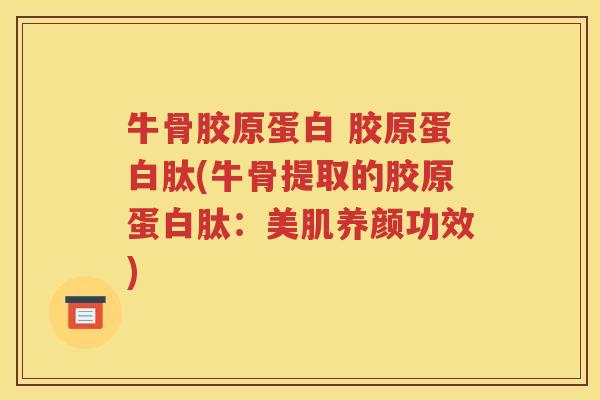 牛骨胶原蛋白 胶原蛋白肽(牛骨提取的胶原蛋白肽:美肌养颜功效) 牛骨胶原蛋白 胶原蛋白肽(牛骨提取的胶原蛋白肽:美肌养颜功效)
