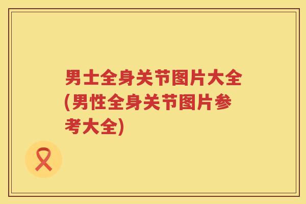 男士全身关节图片大全(男性全身关节图片参考大全) 男士全身关节图片大全(男性全身关节图片参考大全)
