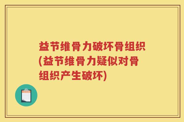 益节维骨力破坏骨组织(益节维骨力疑似对骨组织产生破坏)