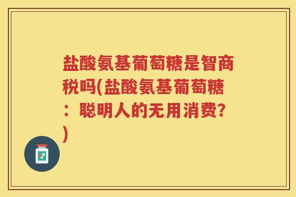 盐酸氨基葡萄糖是智商税吗(盐酸氨基葡萄糖:聪明人的无用消费?) 盐酸氨基葡萄糖是智商税吗(盐酸氨基葡萄糖:聪明人的无用消费?)