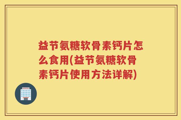 益节氨糖软骨素钙片怎么食用(益节氨糖软骨素钙片使用方法详解)