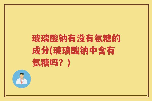 玻璃酸钠有没有氨糖的成分(玻璃酸钠中含有氨糖吗?) 玻璃酸钠有没有氨糖的成分(玻璃酸钠中含有氨糖吗?)