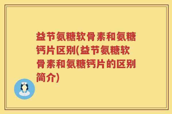 益节氨糖软骨素和氨糖钙片区别(益节氨糖软骨素和氨糖钙片的区别简介) 益节氨糖软骨素和氨糖钙片区别(益节氨糖软骨素和氨糖钙片的区别简介)