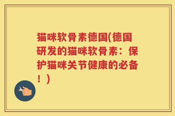 猫咪软骨素德国(德国研发的猫咪软骨素:保护猫咪关节健康的必备!) 猫咪软骨素德国(德国研发的猫咪软骨素:保护猫咪关节健康的必备!)