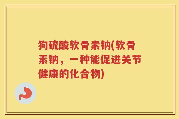 狗硫酸软骨素钠(软骨素钠，一种能促进关节健康的化合物)