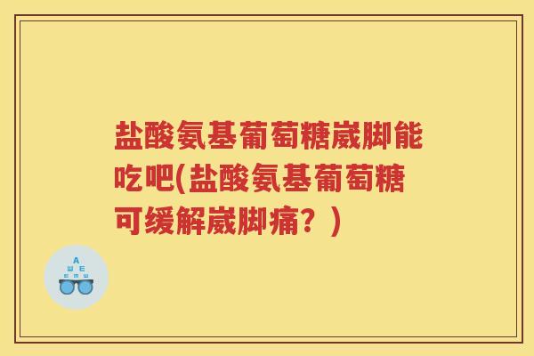 盐酸氨基葡萄糖崴脚能吃吧(盐酸氨基葡萄糖可缓解崴脚痛?) 盐酸氨基葡萄糖崴脚能吃吧(盐酸氨基葡萄糖可缓解崴脚痛?)