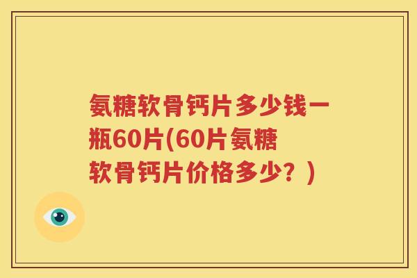 氨糖软骨钙片多少钱一瓶60片(60片氨糖软骨钙片价格多少?) 氨糖软骨钙片多少钱一瓶60片(60片氨糖软骨钙片价格多少?)