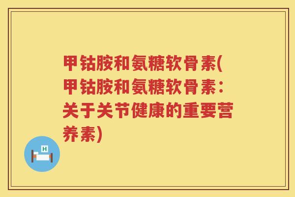 甲钴胺和氨糖软骨素(甲钴胺和氨糖软骨素：关于关节健康的重要营养素)