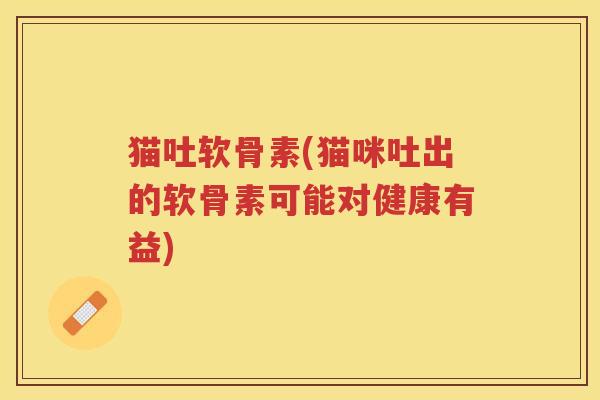 猫吐软骨素(猫咪吐出的软骨素可能对健康有益) 猫吐软骨素(猫咪吐出的软骨素可能对健康有益)