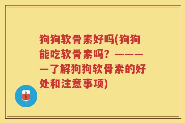 狗狗软骨素好吗(狗狗能吃软骨素吗？————了解狗狗软骨素的好处和注意事项)