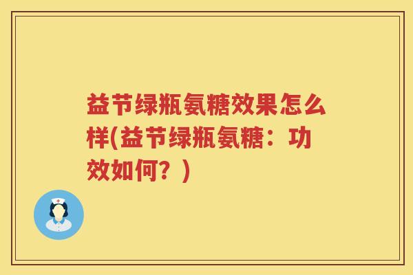 益节绿瓶氨糖效果怎么样(益节绿瓶氨糖:功效如何?) 益节绿瓶氨糖效果怎么样(益节绿瓶氨糖:功效如何?)