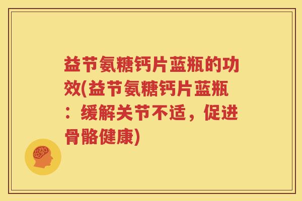 益节氨糖钙片蓝瓶的功效(益节氨糖钙片蓝瓶:缓解关节不适,促进骨骼健康) 益节氨糖钙片蓝瓶的功效(益节氨糖钙片蓝瓶:缓解关节不适,促进骨骼健康)