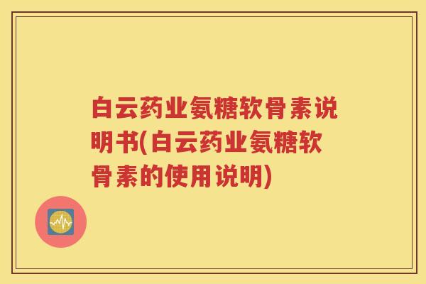 白云药业氨糖软骨素说明书(白云药业氨糖软骨素的使用说明)