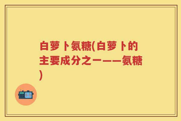 白萝卜氨糖(白萝卜的主要成分之一——氨糖)