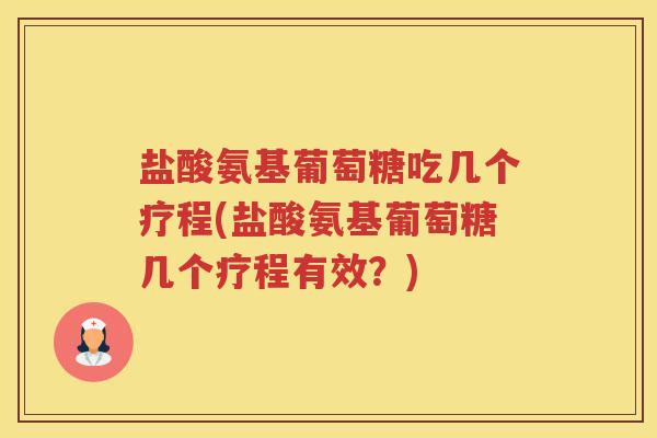 盐酸氨基葡萄糖吃几个疗程(盐酸氨基葡萄糖几个疗程有效？)