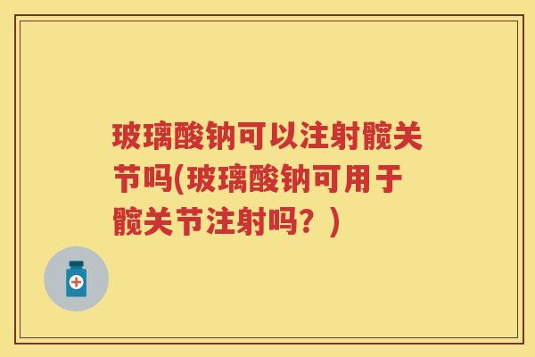 玻璃酸钠可以注射髋关节吗(玻璃酸钠可用于髋关节注射吗？)