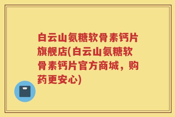 白云山氨糖软骨素钙片旗舰店(白云山氨糖软骨素钙片官方商城，购药更安心)