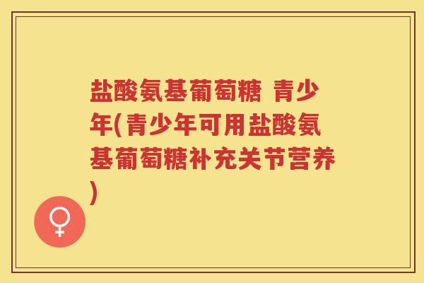 盐酸氨基葡萄糖 青少年(青少年可用盐酸氨基葡萄糖补充关节营养) 盐酸氨基葡萄糖 青少年(青少年可用盐酸氨基葡萄糖补充关节营养)