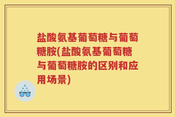 盐酸氨基葡萄糖与葡萄糖胺(盐酸氨基葡萄糖与葡萄糖胺的区别和应用场景) 盐酸氨基葡萄糖与葡萄糖胺(盐酸氨基葡萄糖与葡萄糖胺的区别和应用场景)