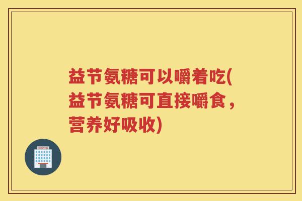 益节氨糖可以嚼着吃(益节氨糖可直接嚼食，营养好吸收)