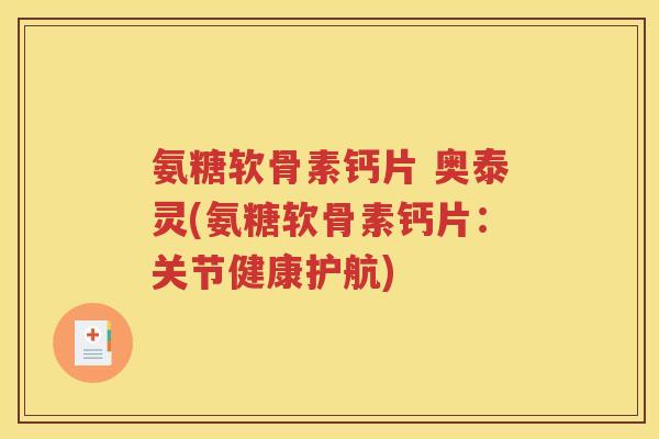氨糖软骨素钙片 奥泰灵(氨糖软骨素钙片:关节健康护航) 氨糖软骨素钙片 奥泰灵(氨糖软骨素钙片:关节健康护航)
