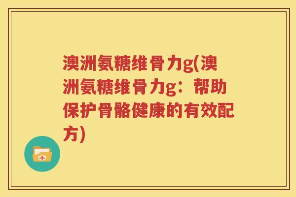澳洲氨糖维骨力g(澳洲氨糖维骨力g:帮助保护骨骼健康的有效配方) 澳洲氨糖维骨力g(澳洲氨糖维骨力g:帮助保护骨骼健康的有效配方)