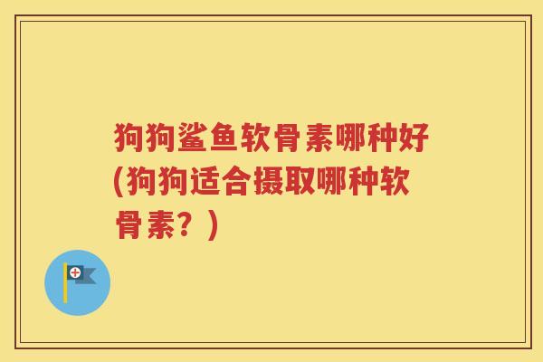 狗狗鲨鱼软骨素哪种好(狗狗适合摄取哪种软骨素?) 狗狗鲨鱼软骨素哪种好(狗狗适合摄取哪种软骨素?)