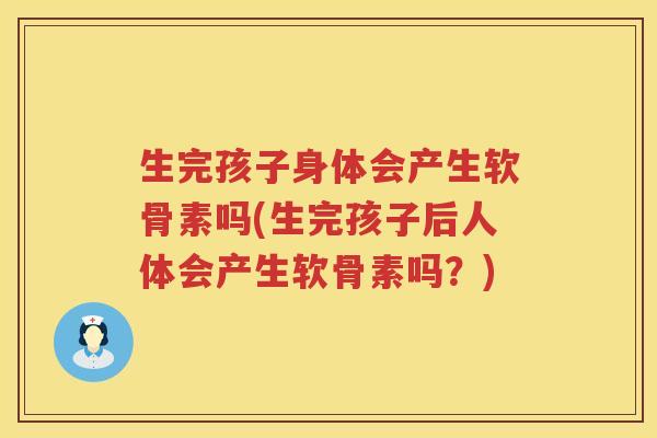 生完孩子身体会产生软骨素吗(生完孩子后人体会产生软骨素吗?) 生完孩子身体会产生软骨素吗(生完孩子后人体会产生软骨素吗?)