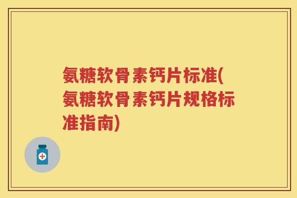 氨糖软骨素钙片标准(氨糖软骨素钙片规格标准指南) 氨糖软骨素钙片标准(氨糖软骨素钙片规格标准指南)