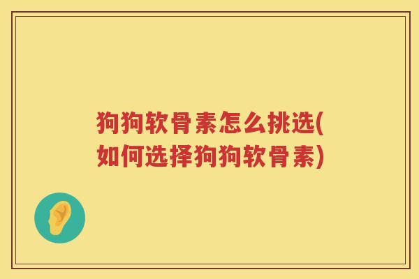 狗狗软骨素怎么挑选(如何选择狗狗软骨素) 狗狗软骨素怎么挑选(如何选择狗狗软骨素)