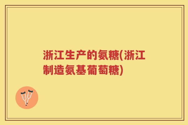 浙江生产的氨糖(浙江制造氨基葡萄糖) 浙江生产的氨糖(浙江制造氨基葡萄糖)
