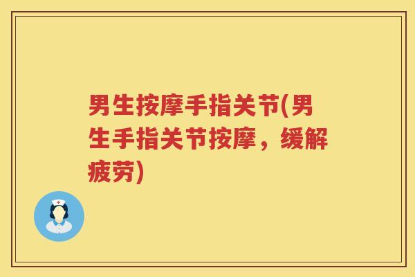 男生按摩手指关节(男生手指关节按摩,缓解疲劳) 男生按摩手指关节(男生手指关节按摩,缓解疲劳)