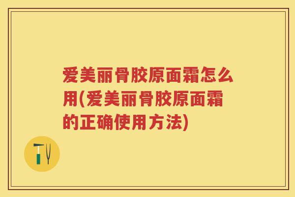 爱美丽骨胶原面霜怎么用(爱美丽骨胶原面霜的正确使用方法) 爱美丽骨胶原面霜怎么用(爱美丽骨胶原面霜的正确使用方法)