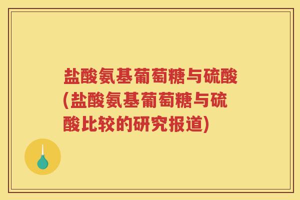 盐酸氨基葡萄糖与硫酸(盐酸氨基葡萄糖与硫酸比较的研究报道) 盐酸氨基葡萄糖与硫酸(盐酸氨基葡萄糖与硫酸比较的研究报道)