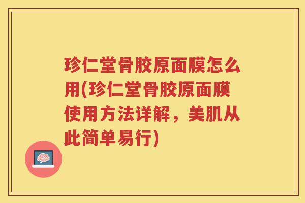 珍仁堂骨胶原面膜怎么用(珍仁堂骨胶原面膜使用方法详解,美肌从此简单易行) 珍仁堂骨胶原面膜怎么用(珍仁堂骨胶原面膜使用方法详解,美肌从此简单易行)