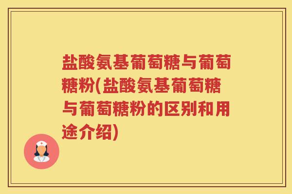 盐酸氨基葡萄糖与葡萄糖粉(盐酸氨基葡萄糖与葡萄糖粉的区别和用途介绍) 盐酸氨基葡萄糖与葡萄糖粉(盐酸氨基葡萄糖与葡萄糖粉的区别和用途介绍)