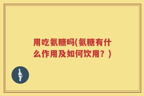 用吃氨糖吗(氨糖有什么作用及如何饮用?) 用吃氨糖吗(氨糖有什么作用及如何饮用?)